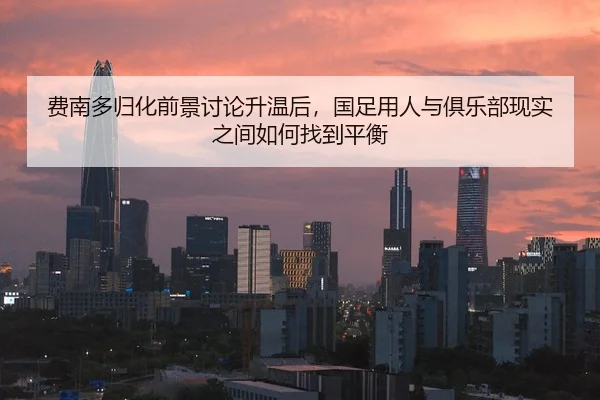 费南多归化前景讨论升温后，国足用人与俱乐部现实之间如何找到平衡
