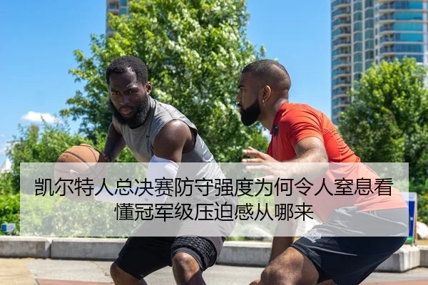凯尔特人总决赛防守强度为何令人窒息看懂冠军级压迫感从哪来
