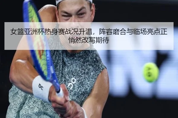 女篮亚洲杯热身赛战况升温，阵容磨合与临场亮点正悄然改写期待